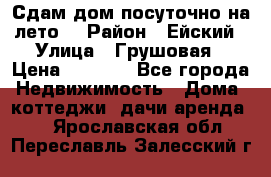 Сдам дом посуточно на лето. › Район ­ Ейский › Улица ­ Грушовая › Цена ­ 3 000 - Все города Недвижимость » Дома, коттеджи, дачи аренда   . Ярославская обл.,Переславль-Залесский г.